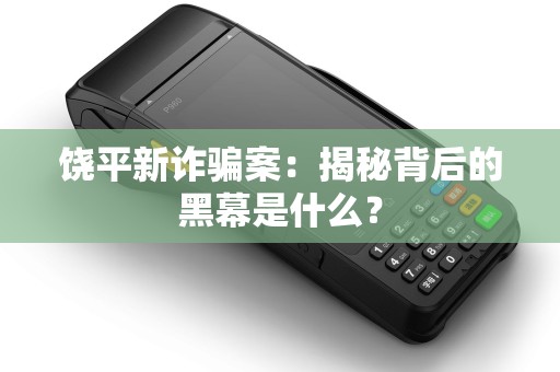 饶平新诈骗案:揭秘背后的黑幕是什么? 饶平新诈骗案:揭秘背后的黑幕是什么?