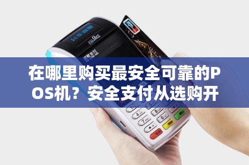在哪里购买最安全可靠的POS机?安全支付从选购开始! 在哪里购买最安全可靠的POS机?安全支付从选购开始!