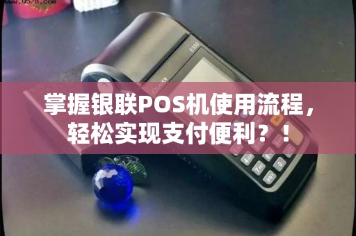 掌握银联POS机使用流程,轻松实现支付便利?! 掌握银联POS机使用流程,轻松实现支付便利?!