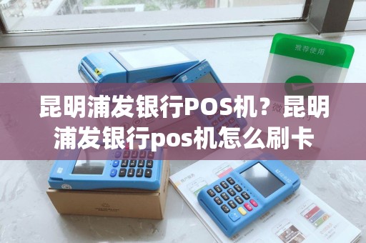 昆明浦发银行POS机?昆明浦发银行pos机怎么刷卡 昆明浦发银行POS机?昆明浦发银行pos机怎么刷卡