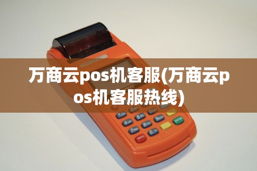 万商云pos机客服(万商云pos机客服热线) 万商云pos机客服(万商云pos机客服热线)