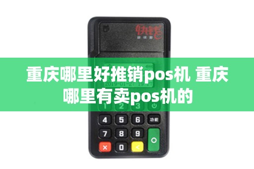 重庆哪里好推销pos机 重庆哪里有卖pos机的 重庆哪里好推销pos机 重庆哪里有卖pos机的