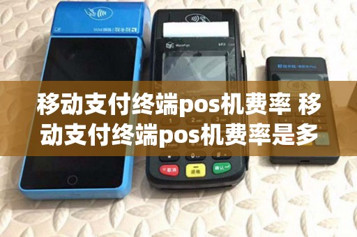 移动支付终端pos机费率 移动支付终端pos机费率是多少 移动支付终端pos机费率 移动支付终端pos机费率是多少