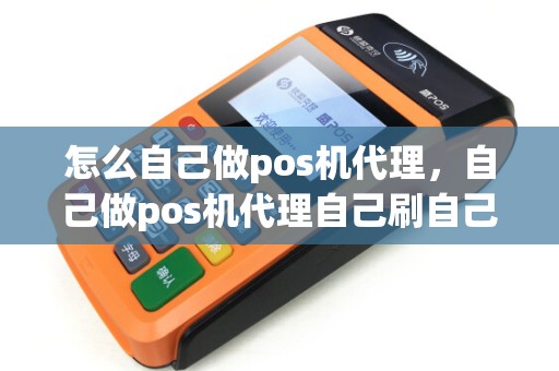 怎么自己做pos机代理,自己做pos机代理自己刷自己机器有返现吗 怎么自己做pos机代理,自己做pos机代理自己刷自己机器有返现吗