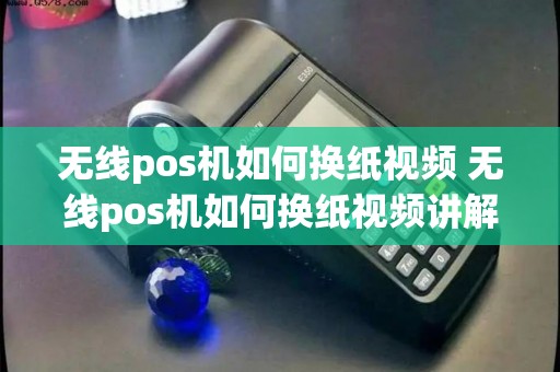 无线pos机如何换纸视频 无线pos机如何换纸视频讲解 无线pos机如何换纸视频 无线pos机如何换纸视频讲解