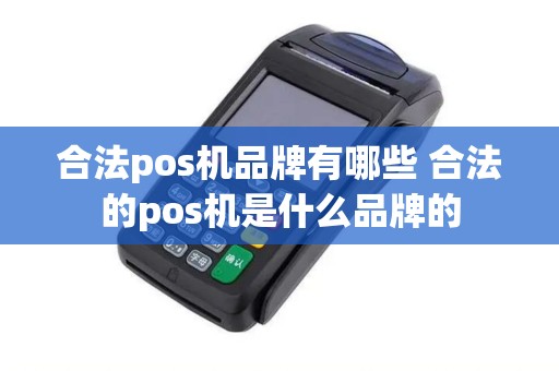 合法pos机品牌有哪些 合法的pos机是什么品牌的 合法pos机品牌有哪些 合法的pos机是什么品牌的