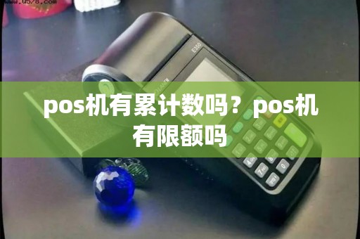 pos机有累计数吗?pos机有限额吗 pos机有累计数吗?pos机有限额吗