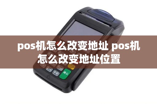 pos机怎么改变地址 pos机怎么改变地址位置 pos机怎么改变地址 pos机怎么改变地址位置