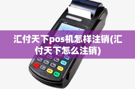 汇付天下pos机怎样注销(汇付天下怎么注销) 汇付天下pos机怎样注销(汇付天下怎么注销)