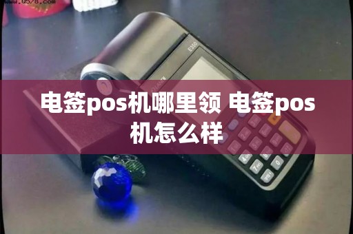 电签pos机哪里领 电签pos机怎么样 电签pos机哪里领 电签pos机怎么样