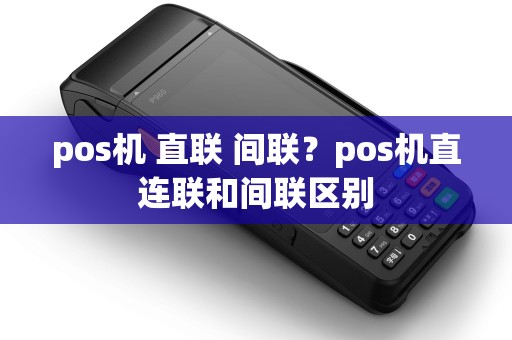 pos机 直联 间联?pos机直连联和间联区别 pos机 直联 间联?pos机直连联和间联区别