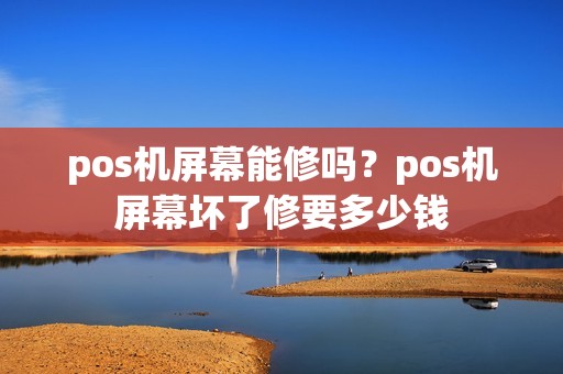 pos机屏幕能修吗?pos机屏幕坏了修要多少钱 pos机屏幕能修吗?pos机屏幕坏了修要多少钱