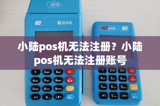 小陆pos机无法注册?小陆pos机无法注册账号 小陆pos机无法注册?小陆pos机无法注册账号