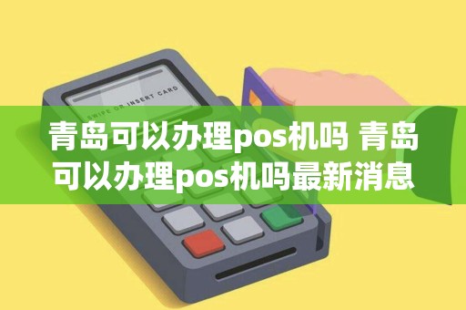 青岛可以办理pos机吗 青岛可以办理pos机吗最新消息 青岛可以办理pos机吗 青岛可以办理pos机吗最新消息
