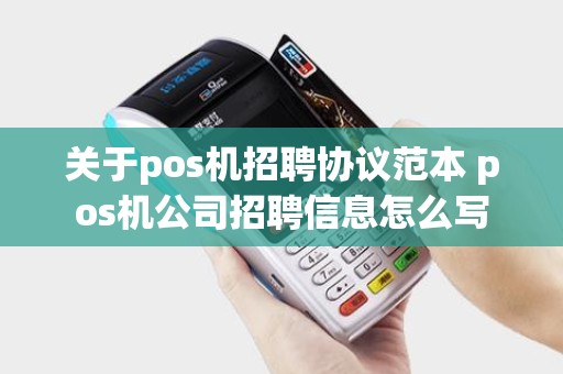 关于pos机招聘协议范本 pos机公司招聘信息怎么写 关于pos机招聘协议范本 pos机公司招聘信息怎么写