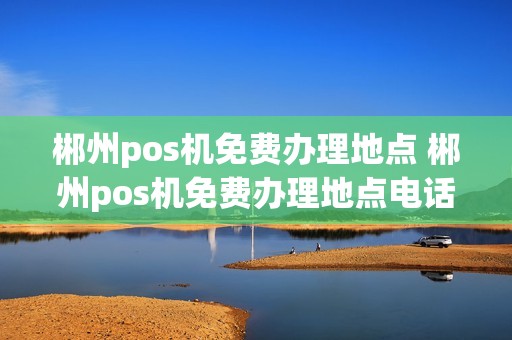郴州pos机免费办理地点 郴州pos机免费办理地点电话 郴州pos机免费办理地点 郴州pos机免费办理地点电话