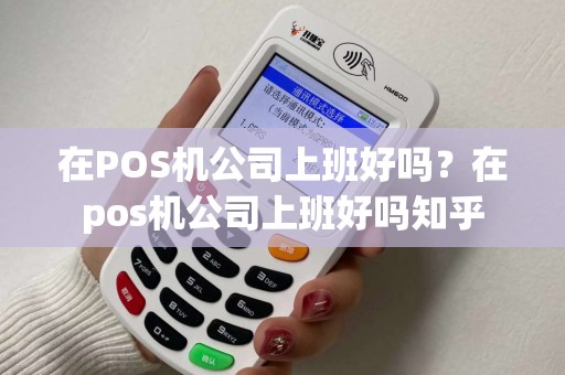 在POS机公司上班好吗?在pos机公司上班好吗知乎 在POS机公司上班好吗?在pos机公司上班好吗知乎