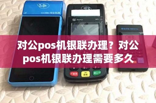 对公pos机银联办理?对公pos机银联办理需要多久 对公pos机银联办理?对公pos机银联办理需要多久