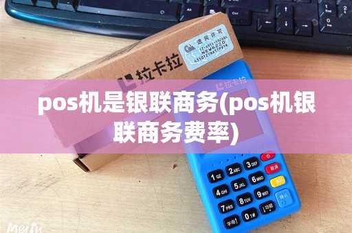 pos机是银联商务(pos机银联商务费率) pos机是银联商务(pos机银联商务费率)