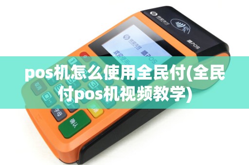 pos机怎么使用全民付(全民付pos机视频教学) pos机怎么使用全民付(全民付pos机视频教学)