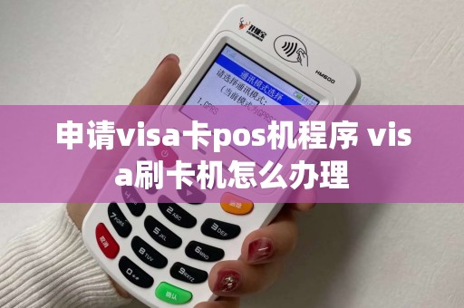 申请visa卡pos机程序 visa刷卡机怎么办理 申请visa卡pos机程序 visa刷卡机怎么办理