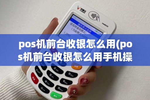 pos机前台收银怎么用(pos机前台收银怎么用手机操作) pos机前台收银怎么用(pos机前台收银怎么用手机操作)