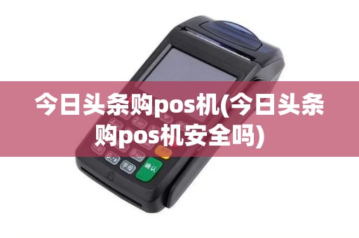 今日头条购pos机(今日头条购pos机安全吗) 今日头条购pos机(今日头条购pos机安全吗)