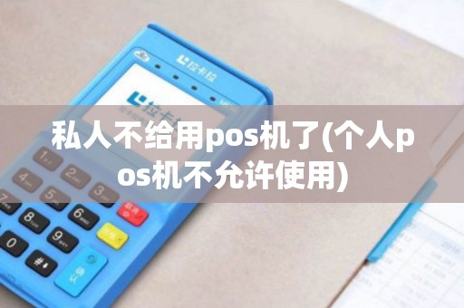 私人不给用pos机了(个人pos机不允许使用) 私人不给用pos机了(个人pos机不允许使用)