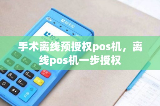 手术离线预授权pos机,离线pos机一步授权 手术离线预授权pos机,离线pos机一步授权