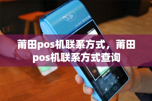 莆田pos机联系方式,莆田pos机联系方式查询 莆田pos机联系方式,莆田pos机联系方式查询