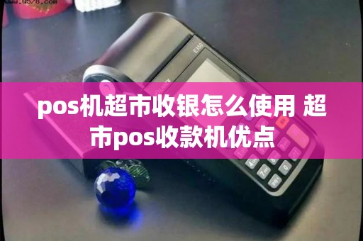pos机超市收银怎么使用 超市pos收款机优点 pos机超市收银怎么使用 超市pos收款机优点