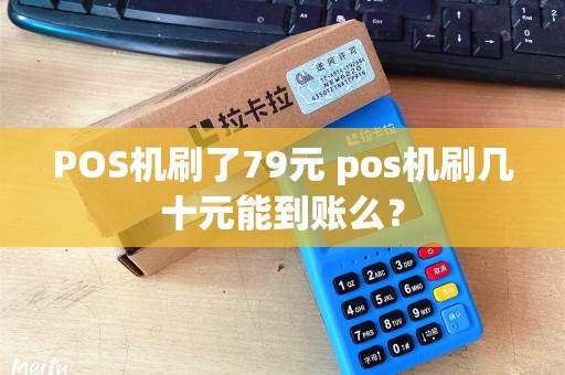 POS机刷了79元 pos机刷几十元能到账么? POS机刷了79元 pos机刷几十元能到账么?