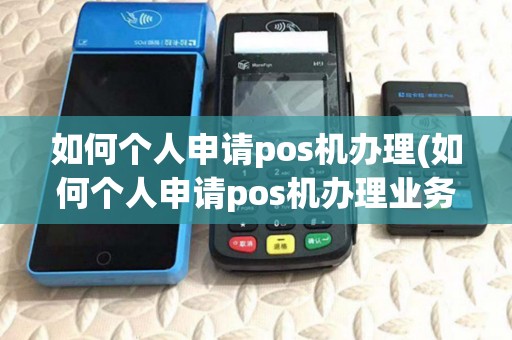如何个人申请pos机办理(如何个人申请pos机办理业务) 如何个人申请pos机办理(如何个人申请pos机办理业务)