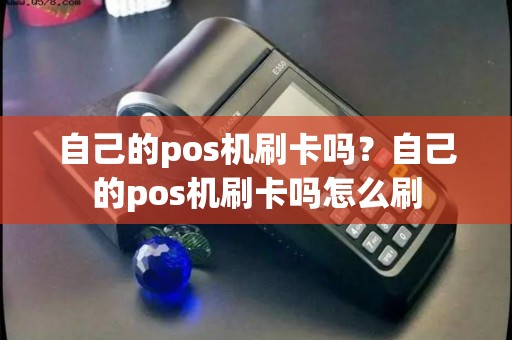 自己的pos机刷卡吗?自己的pos机刷卡吗怎么刷 自己的pos机刷卡吗?自己的pos机刷卡吗怎么刷