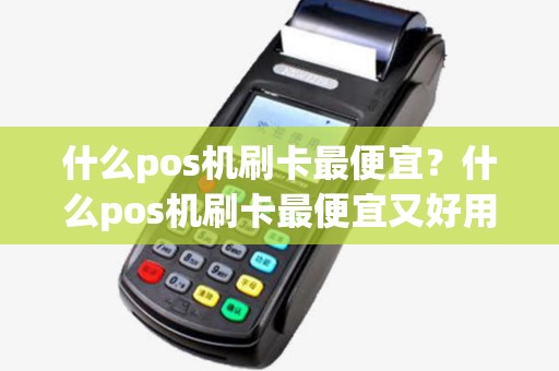 什么pos机刷卡最便宜?什么pos机刷卡最便宜又好用 什么pos机刷卡最便宜?什么pos机刷卡最便宜又好用