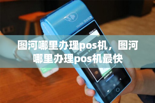 图河哪里办理pos机,图河哪里办理pos机最快 图河哪里办理pos机,图河哪里办理pos机最快