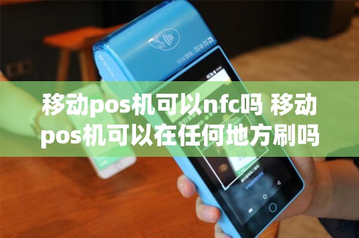 移动pos机可以nfc吗 移动pos机可以在任何地方刷吗 移动pos机可以nfc吗 移动pos机可以在任何地方刷吗