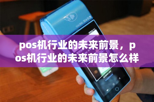 pos机行业的未来前景,pos机行业的未来前景怎么样 pos机行业的未来前景,pos机行业的未来前景怎么样
