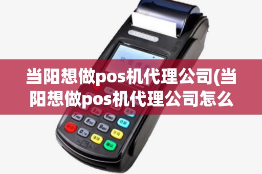 当阳想做pos机代理公司(当阳想做pos机代理公司怎么办) 当阳想做pos机代理公司(当阳想做pos机代理公司怎么办)