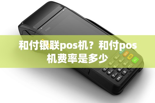 和付银联pos机?和付pos机费率是多少 和付银联pos机?和付pos机费率是多少