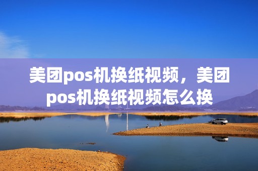 美团pos机换纸视频,美团pos机换纸视频怎么换 美团pos机换纸视频,美团pos机换纸视频怎么换
