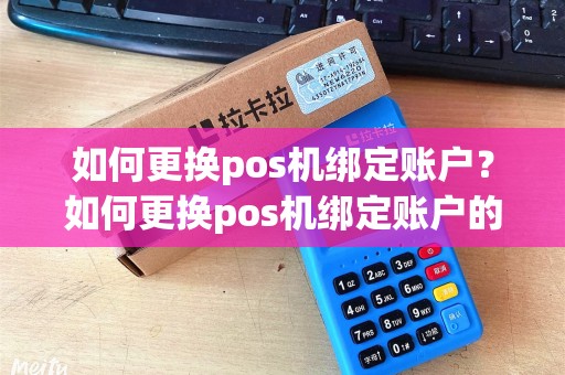 如何更换pos机绑定账户?如何更换pos机绑定账户的手机号 如何更换pos机绑定账户?如何更换pos机绑定账户的手机号
