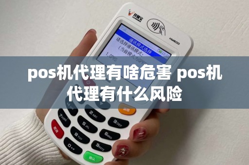 pos机代理有啥危害 pos机代理有什么风险 pos机代理有啥危害 pos机代理有什么风险