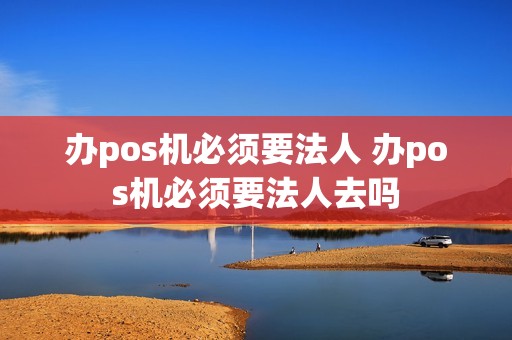 办pos机必须要法人 办pos机必须要法人去吗 办pos机必须要法人 办pos机必须要法人去吗