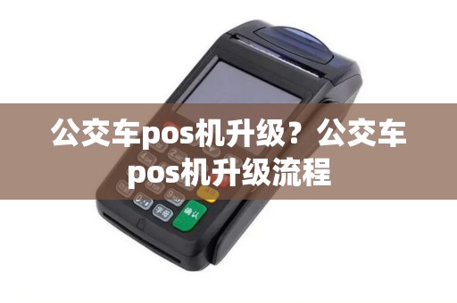 公交车pos机升级?公交车pos机升级流程 公交车pos机升级?公交车pos机升级流程