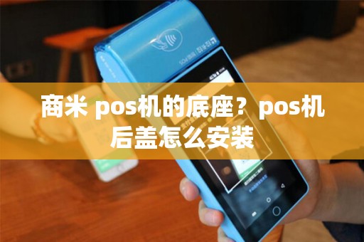 商米 pos机的底座?pos机后盖怎么安装 商米 pos机的底座?pos机后盖怎么安装