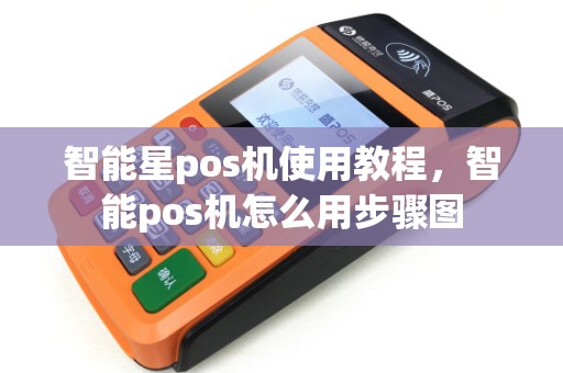 智能星pos机使用教程,智能pos机怎么用步骤图 智能星pos机使用教程,智能pos机怎么用步骤图