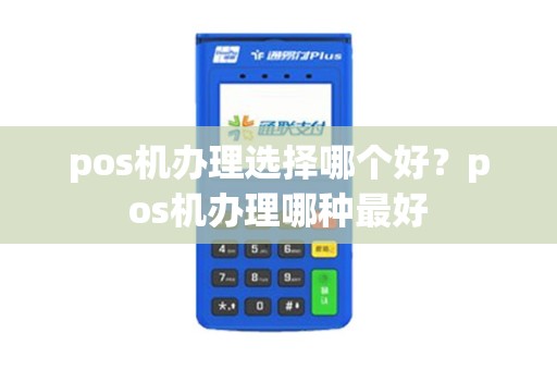 pos机办理选择哪个好?pos机办理哪种最好 pos机办理选择哪个好?pos机办理哪种最好