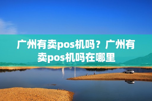 广州有卖pos机吗?广州有卖pos机吗在哪里 广州有卖pos机吗?广州有卖pos机吗在哪里