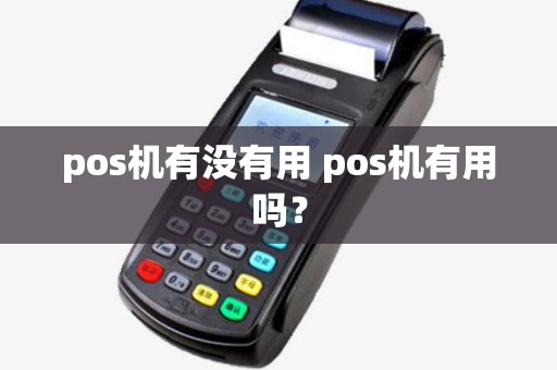 pos机有没有用 pos机有用吗? pos机有没有用 pos机有用吗?